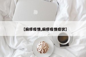【麻疹疫情,麻疹疫情症状】