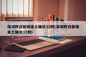 深圳昨日新增本土确诊33例(深圳昨日新增本土确诊33例)