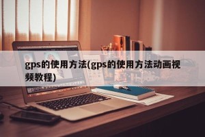 gps的使用方法(gps的使用方法动画视频教程)