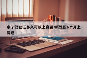 拿了驾驶证多久可以上高速/新驾照6个月上高速