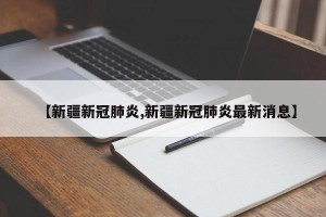 【新疆新冠肺炎,新疆新冠肺炎最新消息】