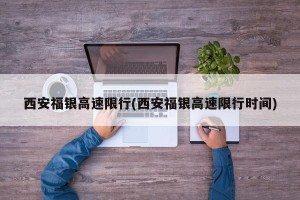 西安福银高速限行(西安福银高速限行时间)