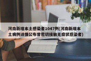 河南新增本土感染者1047例(河南新增本土病例详情公布曾密切接触无症状感染者)