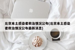 北京本土感染者救治情况公布(北京本土感染者救治情况公布最新消息)