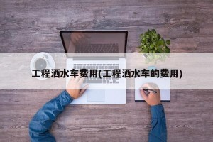 工程洒水车费用(工程洒水车的费用)