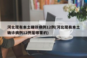 河北现有本土确诊病例12例(河北现有本土确诊病例12例是哪里的)