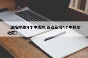 【西安新增4个中风险,西安新增4个中风险地区】