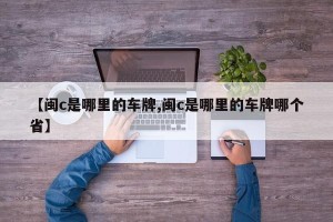 【闽c是哪里的车牌,闽c是哪里的车牌哪个省】