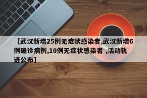 【武汉新增25例无症状感染者,武汉新增6例确诊病例,10例无症状感染者 ,活动轨迹公布】