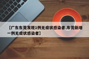 【广东东莞发现1例无症状感染者,东莞新增一例无症状感染者】