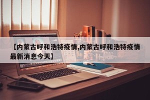 【内蒙古呼和浩特疫情,内蒙古呼和浩特疫情最新消息今天】