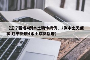 【辽宁新增4例本土确诊病例、2例本土无症状,辽宁新增4本土病例轨迹】